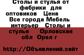 Столы и стулья от фабрики, для оптовиков › Цена ­ 180 - Все города Мебель, интерьер » Столы и стулья   . Орловская обл.,Орел г.